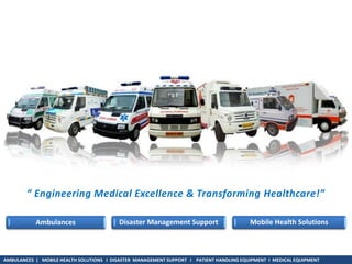 “ Engineering Medical Excellence & Transforming Healthcare!”
Ambulances Mobile Health SolutionsDisaster Management Support
AMBULANCES | MOBILE HEALTH SOLUTIONS I DISASTER MANAGEMENT SUPPORT I PATIENT HANDLING EQUIPMENT I MEDICAL EQUIPMENT
 