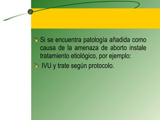 Si se encuentra patología añadida como causa de la amenaza de aborto instale tratamiento etiológico, por ejemplo: IVU y trate según protocolo. 