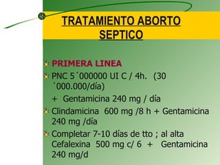 TRATAMIENTO ABORTO SEPTICO PRIMERA LINEA PNC 5´000000 UI C / 4h. (30´000.000/día) +  Gentamicina 240 mg / día Clindamicina  600 mg /8 h + Gentamicina 240 mg /día Completar 7-10 días de tto ; al alta Cefalexina  500 mg c/ 6  +  Gentamicina 240 mg/d 
