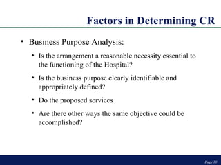 Factors in Determining CR Page  Page  Business Purpose Analysis: Is the arrangement a reasonable necessity essential to the functioning of the Hospital? Is the business purpose clearly identifiable and appropriately defined? Do the proposed services  Are there other ways the same objective could be accomplished?  