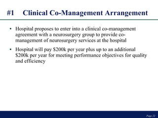 Hospital proposes to enter into a clinical co-management agreement with a neurosurgery group to provide co-management of neurosurgery services at the hospital Hospital will pay $200k per year plus up to an additional $200k per year for meeting performance objectives for quality and efficiency Page  #1 Clinical Co-Management Arrangement  