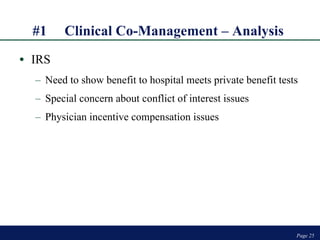#1 Clinical Co-Management – Analysis   IRS Need to show benefit to hospital meets private benefit tests Special concern about conflict of interest issues Physician incentive compensation issues Page  