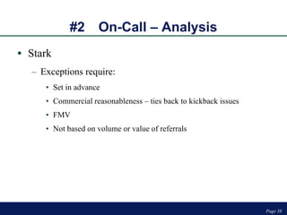 #2 On-Call – Analysis Stark Exceptions require: Set in advance Commercial reasonableness – ties back to kickback issues FMV Not based on volume or value of referrals Page  