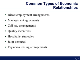 Common Types of Economic Relationships Direct employment arrangements  Management agreements Call pay arrangements Quality incentives Hospitalist strategies Joint-ventures Physician leasing arrangements Page  Page  