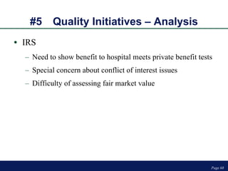 #5 Quality Initiatives – Analysis IRS Need to show benefit to hospital meets private benefit tests Special concern about conflict of interest issues Difficulty of assessing fair market value Page  