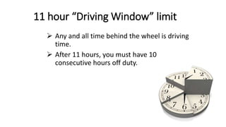 11 hour “Driving Window” limit
 Any and all time behind the wheel is driving
time.
 After 11 hours, you must have 10
consecutive hours off duty.
 
