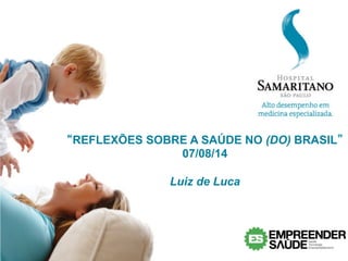 “REFLEXÕES SOBRE A SAÚDE NO (DO) BRASIL”	
  
07/08/14
Luiz de Luca
 