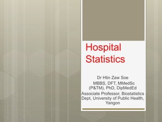 Hospital
Statistics
Dr Htin Zaw Soe
MBBS, DFT, MMedSc
(P&TM), PhD, DipMedEd
Associate Professor, Biostatistics
Dept, University of Public Health,
Yangon
 