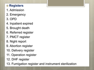  Registers
1. Admission
2. Emergency
3. OPD
4. Inpatient expired
5. Brought death
6. Referred register
7. PMCT register
8. Night report
9. Abortion register
10. Delivery register
11. Operation register
12. DHF register
13. Fumigation register and instrument sterilization
 