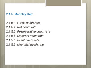 2.1.5. Mortality Rate
2.1.5.1. Gross death rate
2.1.5.2. Net death rate
2.1.5.3. Postoperative death rate
2.1.5.4. Maternal death rate
2.1.5.5. Infant death rate
2.1.5.6. Neonatal death rate
 