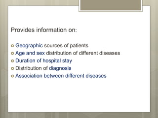 Provides information on:
 Geographic sources of patients
 Age and sex distribution of different diseases
 Duration of hospital stay
 Distribution of diagnosis
 Association between different diseases
 