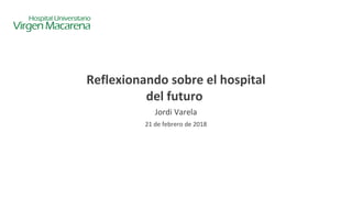 Reflexionando sobre el hospital
del futuro
Jordi Varela
21 de febrero de 2018
 