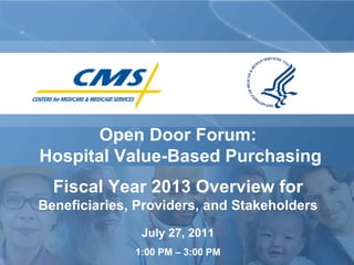 Open Door Forum:
Hospital Value-Based Purchasing
  Fiscal Year 2013 Overview for
Beneficiaries, Providers, and Stakeholders
               July 27, 2011
              1:00 PM – 3:00 PM
 