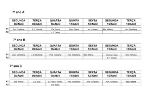 7º ano A

      SEGUNDA           TERÇA            QUARTA               QUINTA                SEXTA              SEGUNDA             TERÇA
       08/Abril         09/Abril         10/Abril             11/Abril              12/Abril            15/Abril           16/Abril
P1     Port.Cristiane   E. F. Marília      Cie. Seba          Geo. Eliane           Art. Cristiane   Mat. Milena          His. Gleidilene
P2                                         L.E Tadeu



       7º ano B
      SEGUNDA           TERÇA            QUARTA               QUINTA                SEXTA              SEGUNDA             TERÇA
       08/Abril         09/Abril         10/Abril             11/Abril              12/Abril            15/Abril           16/Abril

P1    Geo. Gleidilene   L.E Marileide    Port. Cristiane     Hist. Gleidilene   Mat. Milena             Ciências- Seba    Arte- Tâmara
P2                                                                                                       E.F. marília



     7º ano C

      SEGUNDA           TERÇA            QUARTA               QUINTA                SEXTA              SEGUNDA             TERÇA
       08/Abril         09/Abril         10/Abril             11/Abril              12/Abril            15/Abril           16/Abril

P1      Mat. Milena       L.E Josy      E. Fisica- Marília   Hist. Gleidilene      Arte- Cristiane      Port. Cristiane    Geo. Eliane
P2                                         Cie. Seba
 