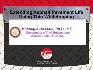 Extending Asphalt Pavement Life
    Using Thin Whitetopping

    Mustaque Hossain, Ph.D., P.E.
      Department of Civil Engineering
         Kansas State University
 