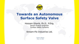 Digital Oilfields
May 18, 2022
Towards an Autonomous
Surface Safety Valve
Hossam Gharib, Ph.D., P.Eng.
Senior Product Engineer
Surface Safety Systems
Stream-Flo Industries Ltd.
 