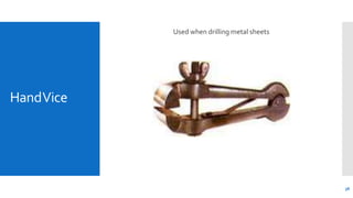 HandVice
Used when drilling metal sheets
36
 