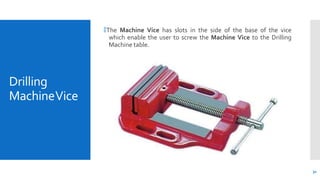 Drilling
MachineVice
🞄The Machine Vice has slots in the side of the base of the vice
which enable the user to screw the Ma...