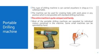 Portable
Drilling
machine
🞄 This type of drilling machine is can carried anywhere in shop.so it is
called portable.
🞄 The ...