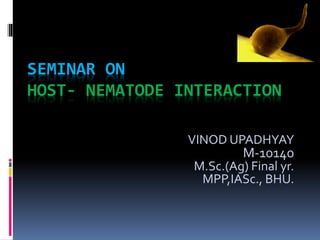 SEMINAR ON
HOST- NEMATODE INTERACTION
VINOD UPADHYAY
M-10140
M.Sc.(Ag) Final yr.
MPP,IASc., BHU.
 