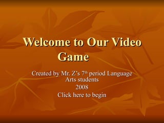 Welcome to Our Video Game Created by Mr. Z’s 7 th  period Language Arts students 2008 Click here to begin 
