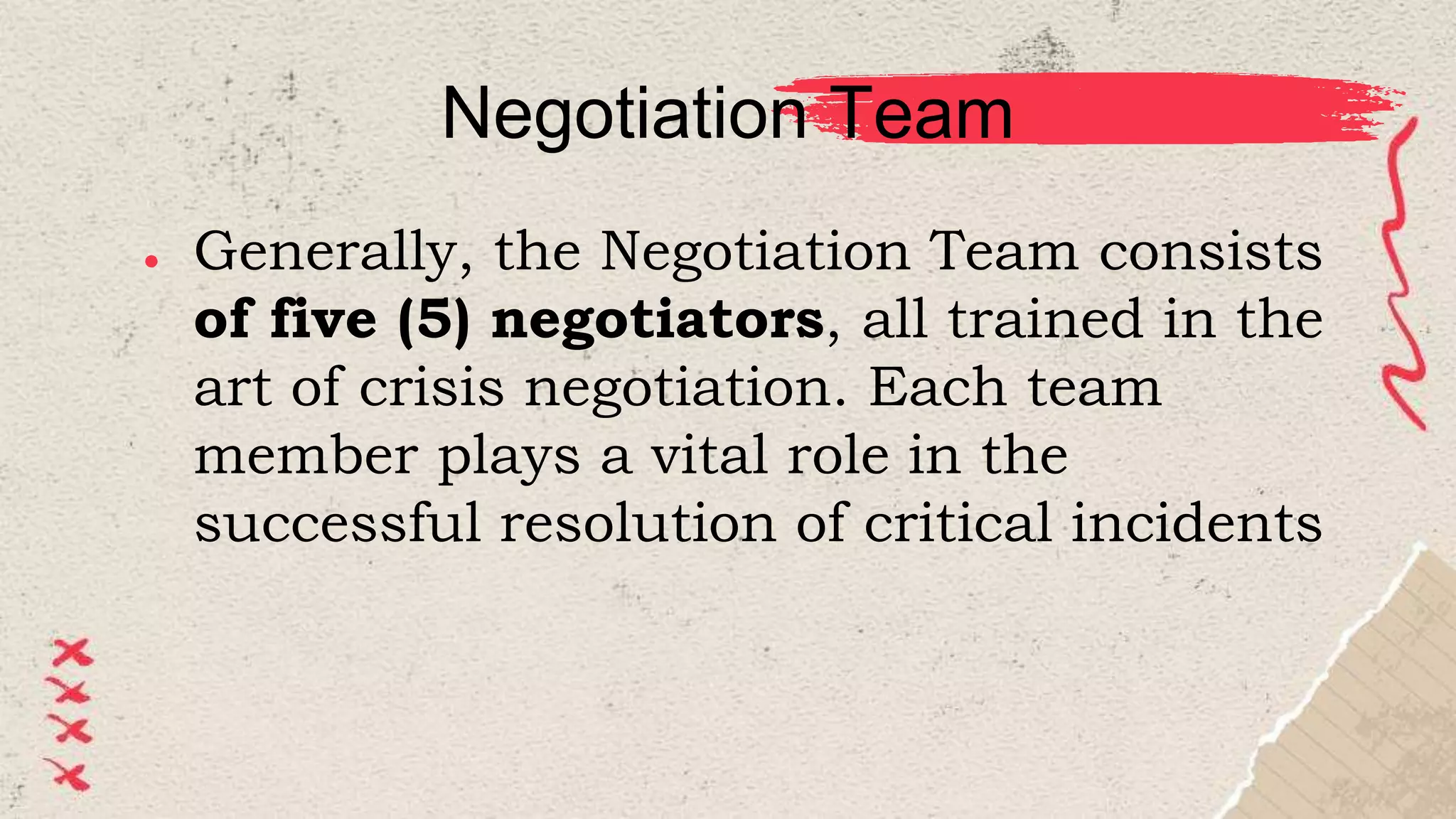 Negotiation Team
● Generally, the Negotiation Team consists
of five (5) negotiators, all trained in the
art of crisis negotiation. Each team
member plays a vital role in the
successful resolution of critical incidents
 