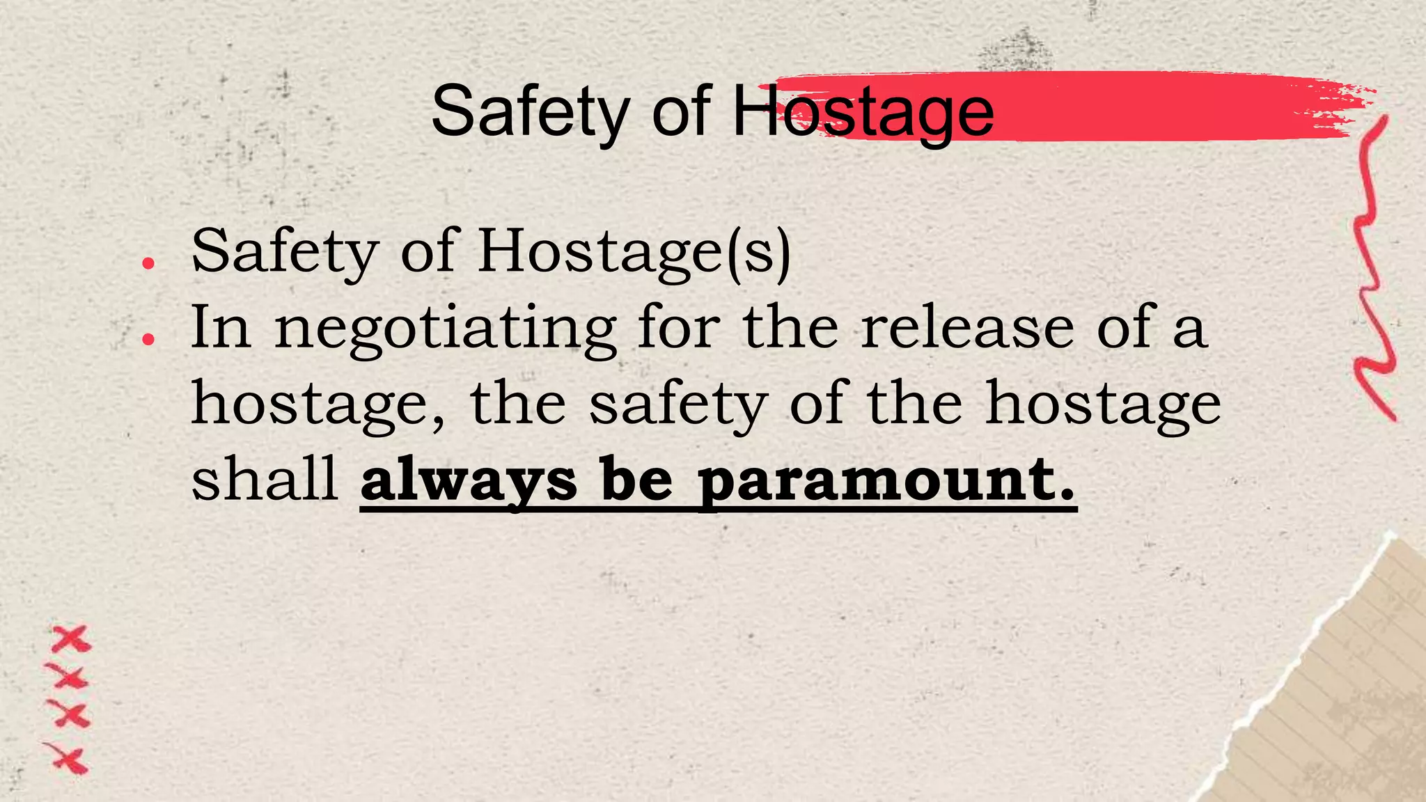 Safety of Hostage
● Safety of Hostage(s)
● In negotiating for the release of a
hostage, the safety of the hostage
shall always be paramount.
 