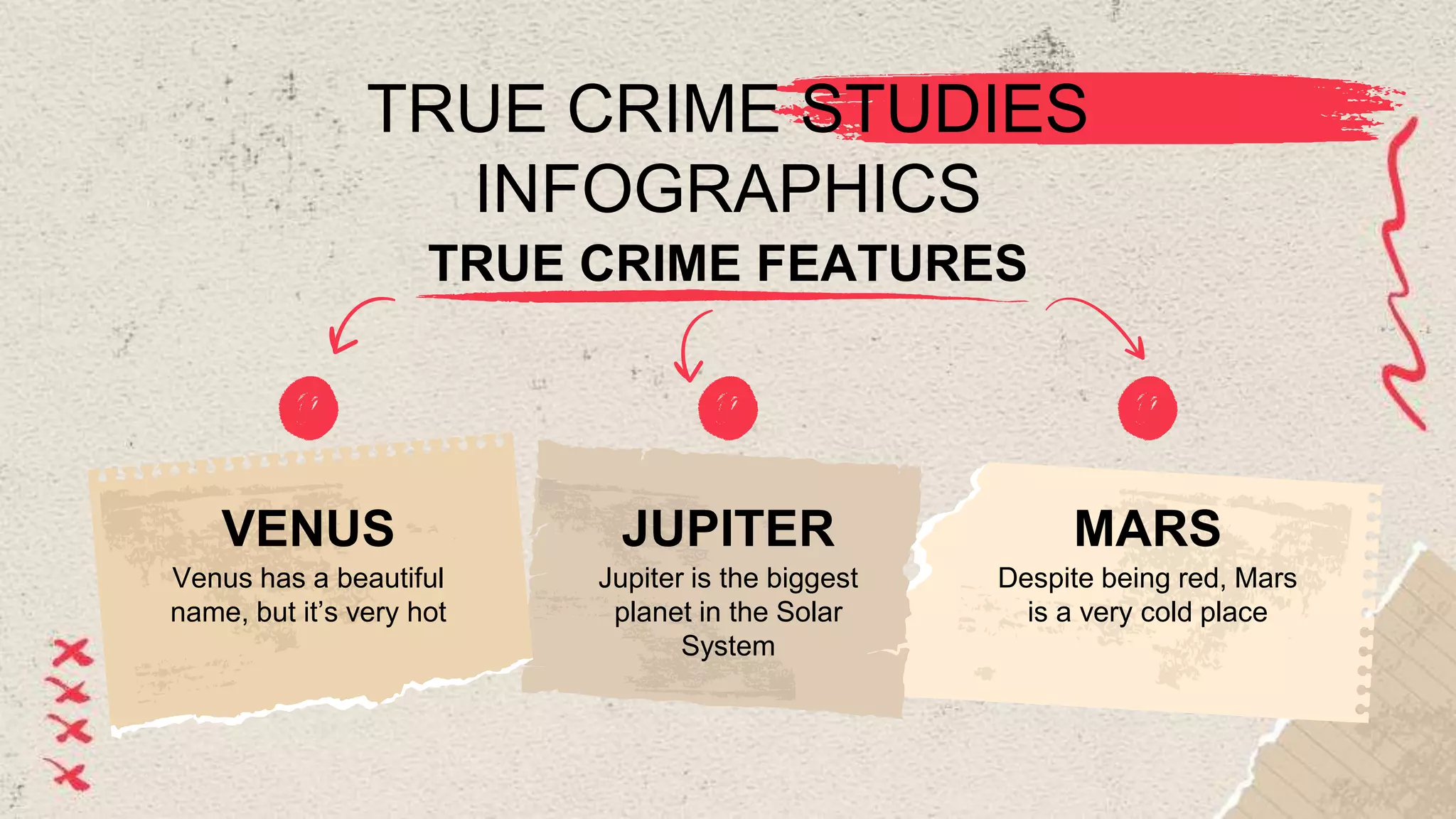 TRUE CRIME STUDIES
INFOGRAPHICS
VENUS
Venus has a beautiful
name, but it’s very hot
JUPITER
Jupiter is the biggest
planet in the Solar
System
MARS
Despite being red, Mars
is a very cold place
TRUE CRIME FEATURES
 