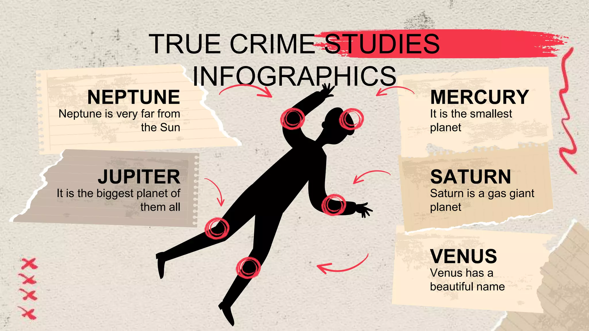 TRUE CRIME STUDIES
INFOGRAPHICS
Saturn is a gas giant
planet
SATURN
It is the biggest planet of
them all
JUPITER
Neptune is very far from
the Sun
NEPTUNE
Venus has a
beautiful name
VENUS
It is the smallest
planet
MERCURY
 