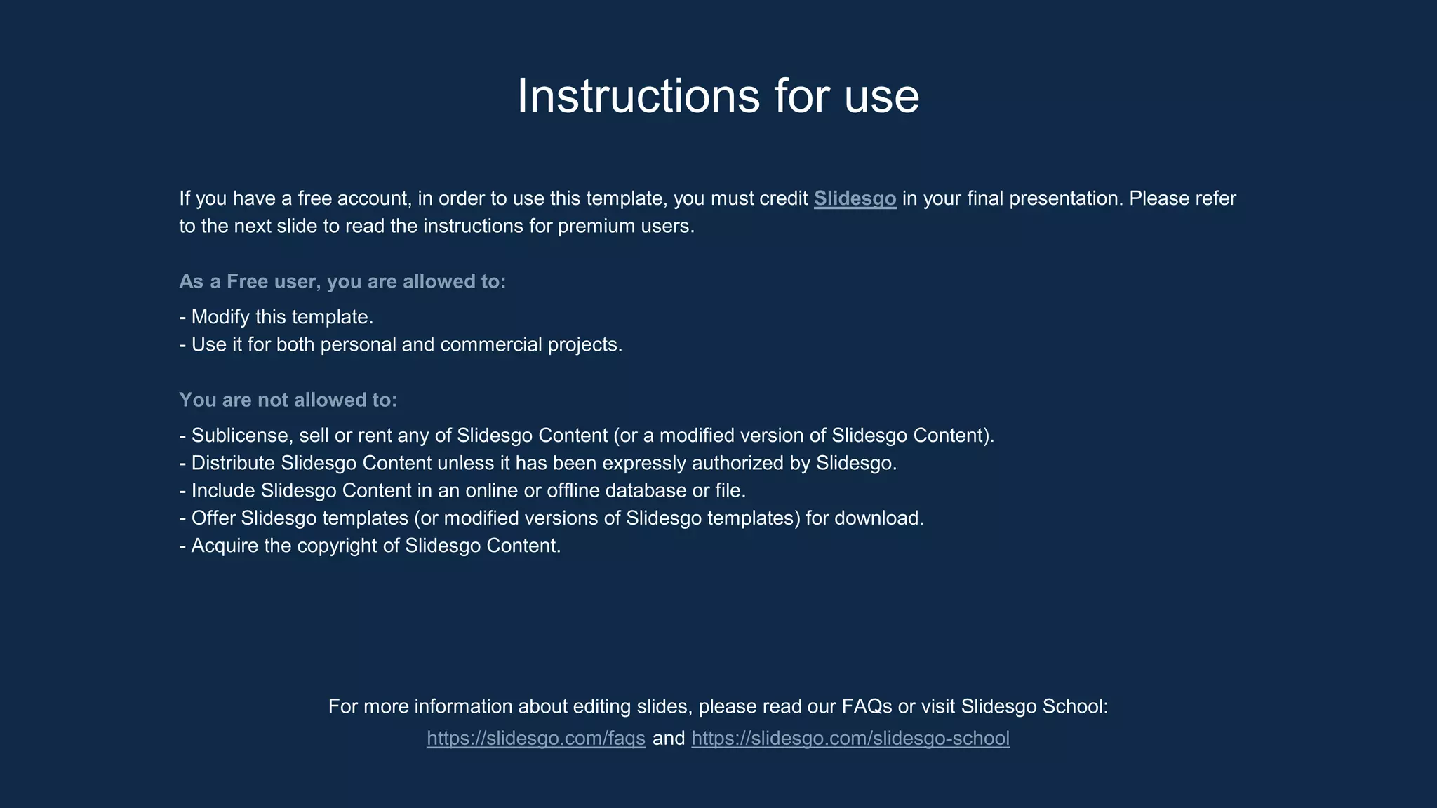 Instructions for use
For more information about editing slides, please read our FAQs or visit Slidesgo School:
https://slidesgo.com/faqs and https://slidesgo.com/slidesgo-school
If you have a free account, in order to use this template, you must credit Slidesgo in your final presentation. Please refer
to the next slide to read the instructions for premium users.
As a Free user, you are allowed to:
- Modify this template.
- Use it for both personal and commercial projects.
You are not allowed to:
- Sublicense, sell or rent any of Slidesgo Content (or a modified version of Slidesgo Content).
- Distribute Slidesgo Content unless it has been expressly authorized by Slidesgo.
- Include Slidesgo Content in an online or offline database or file.
- Offer Slidesgo templates (or modified versions of Slidesgo templates) for download.
- Acquire the copyright of Slidesgo Content.
 