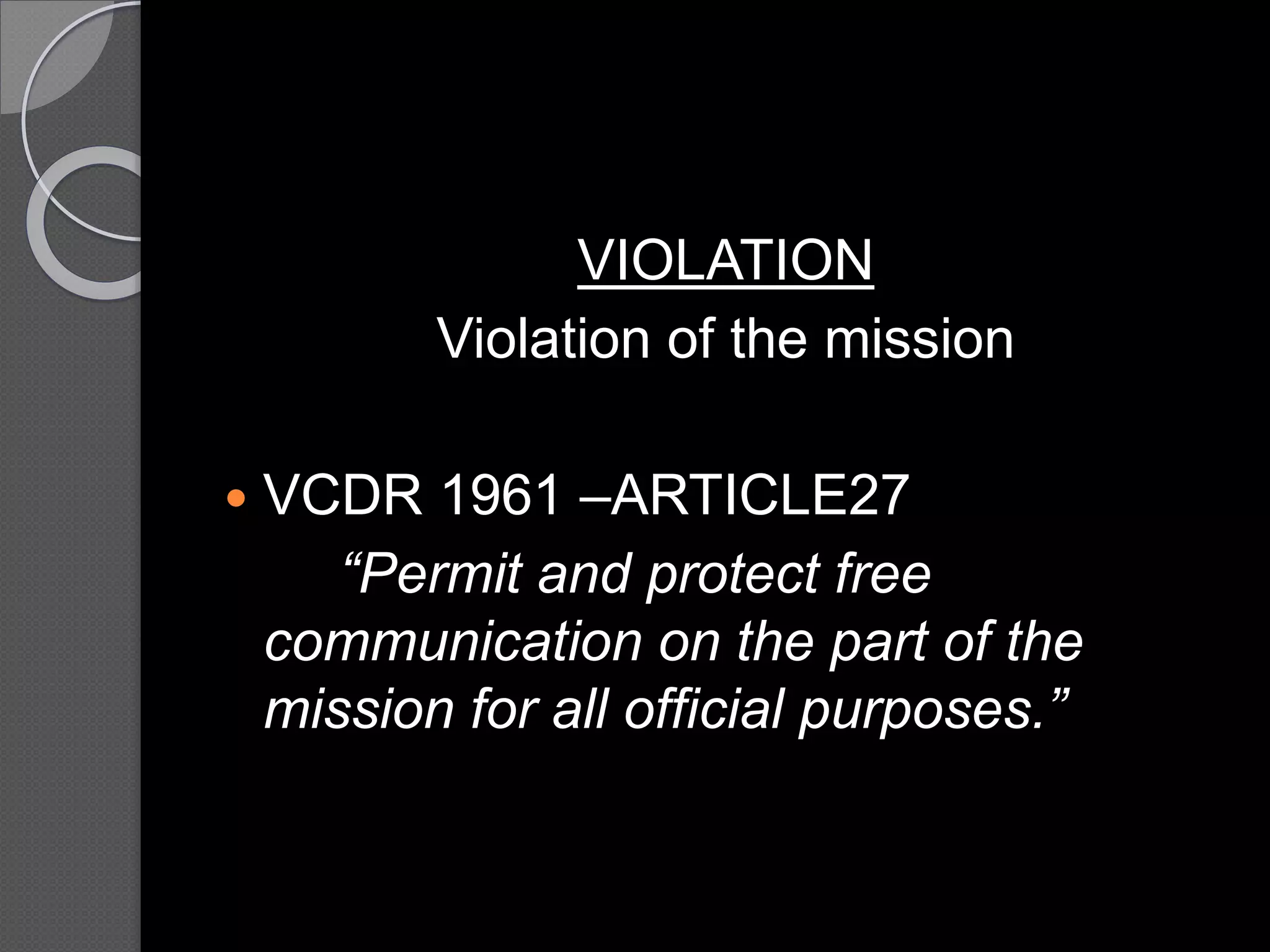 VIOLATION
Violation of the mission
 VCDR 1961 –ARTICLE27
“Permit and protect free
communication on the part of the
mission for all official purposes.”
 