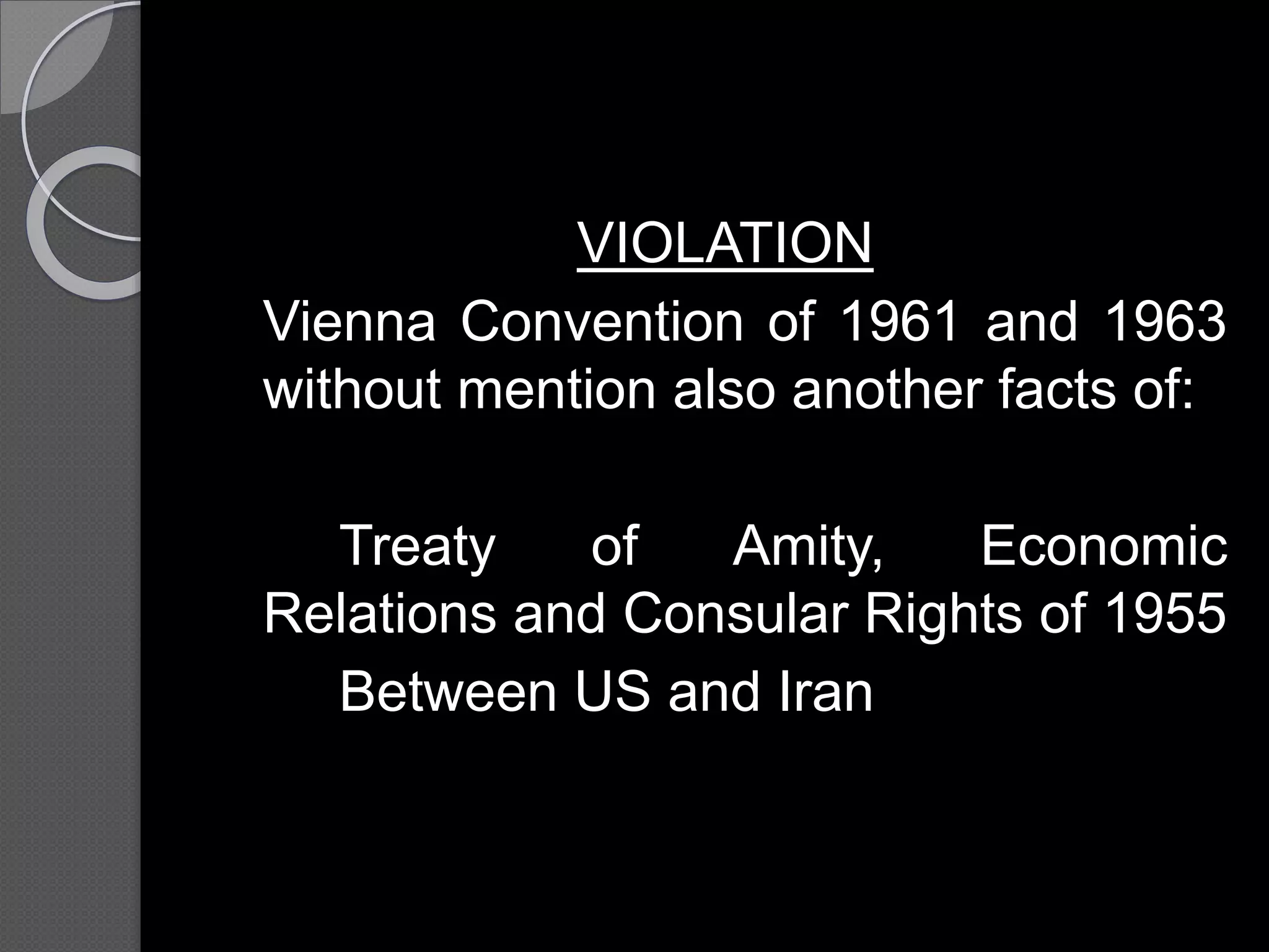 VIOLATION
Vienna Convention of 1961 and 1963
without mention also another facts of:
Treaty of Amity, Economic
Relations and Consular Rights of 1955
Between US and Iran
 