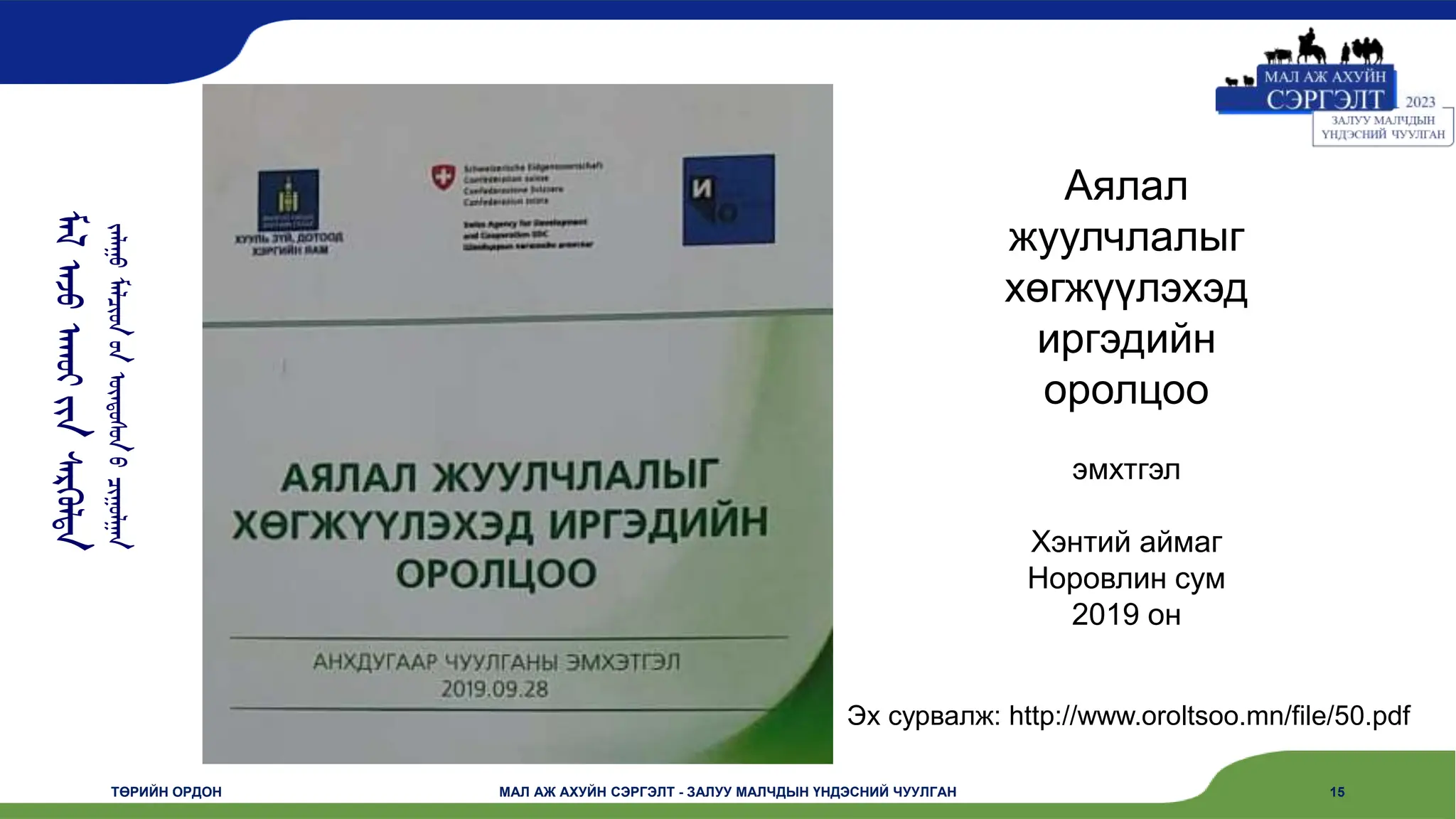 ᠮᠠᠯ
ᠠᠵᠤ
ᠠᠬᠤᠢ
ᠶᠢᠨ
ᠰᠡᠷᠭᠦᠯᠲᠡ
ᠵᠠᠯᠠᠭᠤ
ᠮᠠᠯᠴᠢᠳ
ᠤᠨ
ᠦᠨᠳᠦᠰᠦᠨ
ᠦ
ᠴᠢᠭᠤᠯᠭᠠᠨ
ТӨРИЙН ОРДОН МАЛ АЖ АХУЙН СЭРГЭЛТ - ЗАЛУУ МАЛЧДЫН ҮНДЭСНИЙ ЧУУЛГАН 15
Аялал
жуулчлалыг
хөгжүүлэхэд
иргэдийн
оролцоо
эмхтгэл
Хэнтий аймаг
Норовлин сум
2019 он
Эх сурвалж: http://www.oroltsoo.mn/file/50.pdf
 