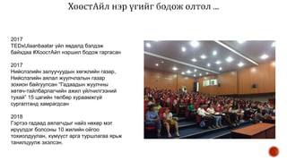 2017
TEDxUlaanbaatar үйл явдалд бэлдэж
байхдаа #ХоостАйл нэршил бодож гаргасан
2017
Нийслэлийн залуучуудын хөгжлийн газар,
Нийслэлийн аялал жуулчлалын газар
зохион байгуулсан “Гадаадын жуулчны
хөтөч-тайлбарлагчийн ажил үйлчилгээний
тухай” 15 цагийн төлбөр хураамжгүй
сургалтанд хамрагдсан
2018
Гэртээ гадаад аялагчдыг найз нөхөр мэт
ирүүлдэг болсоны 10 жилийн ойгоо
тохиолдуулан, хүмүүст арга туршлагаа ярьж
танилцуулж эхэлсэн.
 