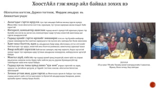 Ойлголтоо нэгтгэж, Дүрмээ тогтоож, Мөрдөж амьдрах нь
Амжилтын үндэс
- Аялагчдыг гэртээ ирүүлэх тул гэрт амьдарч байгаа насанд хүрсэн хүмүүс
#ХоостАйл гэсэн ойлголтоо нэгтгэж, суралцаж, тус тусын хариуцах ажлаа мэддэг байх
хэрэгтэй
- Интернэт, компьютер ашиглаж гадаад аялагч хүмүүстэй харилцах учраас гэр
бүлийн хэн нэгэн нь англи хэл, компьютерыг өдөр тутамд зохистой ашиглахад цаг
гаргах шаардлагатай
- Гадаад хүнийг гэртээ ирэхийг зөвшөөрөх эсэх нь гэр бүлийн шийдвэр
учраас зөвшөөрсөн бол хамтын хариуцлага гэж хүлээн авч, хамтдаа баг болж ажиллана
- Хамт хоол бэлтгэх, идэх нь амьдралын баяр хөөр, ойлголцол, итгэл сэтгэлийг
бий болгодог тул эрүүл, зохистой хоол бэлтгэх уламжлал, шинэчлэлд суралцах чухал
- Ямар вэбсайт хэрэглэж байгаагаас хамаарч, өөр өөр зорилго, бодол хүсэлтэй
хүмүүс ирдэг тул заримдаа өдөр тутмын амьдралаа зохицуулах, нийцүүлэхээс аргагүй
байдаг.
- Монгол ахуй, соёл нь тэр гадаад хүний хувьд мэдэхгүй, шинэ зүйл нь учраас
урьдчилан сануулж хэлэх, буруу зүйл хийсэн үед нь уурлаж бухимдахгүйгээр
тайлбарлан зааж өгөх чухал байдаг.
- Гадаад хүн нь таны хувьд шинэ “хүн ном” учраас гарчгийг нь харж,
хуудсыг нь эвтэйхэн эргүүлж, үг бүрийг тогтоон сонсож, ойлголтоо бататгаж
ярилцаарай
- Зочноо угтаж авах, үдэн гаргах нь Монголын эрхэм ёс байдаг тул таны
гадаад аялагч найз сэтгэл хангалуун та бүхэнтэй амьдарсандаа бахархаж, дахин
ирэхийн ерөөл тавиад буцах болно.
2019.9.8
25-р суваг ТВ-ийн Танайд хоноё нэвтрүүлгийн 3 ажилтан,
Франц, Япон зочид, бид хамтдаа
 