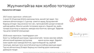 Монголын Бэлчээр Ашиглагчдын Нэгдсэн Холбооны захиалгаар энэ агуулгыг бэлтгэв. 2020.10.7
Жуулчинтайгаа яаж холбоо тогтоодог
Зориулалтын вэб хуудас
2017 оноос хэрэглэсэн airbnb.com
1 хоногт 8-10 доллар Airbnb компанид төлж, миний гэрт ирдэг. Энэ
компани үйлчилгээндээ 1-2 доллар шимтгэл аваад, бусад мөнгийг
бидэнд илгээдэг. Бид зочиноо тосч авч, гэртээ Дэлхийн шилдэг өглөөний
цайгаар дайлж, Монгол шагайн тоглоомоо зааж өгч, бидний гэр, ахуйн
талаарх асуултанд нь хариулж, хамтдаа хоол бэлтгэж, ярилцдаг. Өдөртөө
тэд цагаа чөлөөтэй зохицуулдаг.
2018 оноос хэрэглэсэн travelingspoon.com
Хоост нь төлбөргүй ашиглахаас гадна аялагчийн төлсөн мөнгөөс вэбийн
үйлчилгээний хураамж суутгуулаад мөнгө хүлээн авдаг. Өдрийн
эсвэл оройн хоол хамтдаа бэлтгэж, идэнгээ бидний гэр, ахуйтай
танилцаж, ярилцах гэсэн хүсэлтэй аялагчид энэ вэбээр харилцаж ирдэг.
Тэд энэ үйлчилгээнд 20 еврог бидэнд энэ traveling spoon компаниар
дамжуулж төлдөг.
 