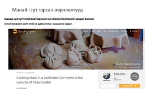 Монголын Бэлчээр Ашиглагчдын Нэгдсэн Холбооны захиалгаар энэ агуулгыг бэлтгэв. 2020.10.7
Манай гэрт гарсан өөрчлөлтүүд
Гадаад хүмүүст Интернэтээр монгол хоолоо бэлтгэхийг заадаг болсон
Travelingspoon.com вэбээр дамжуулан захиалга ирдэг.
 