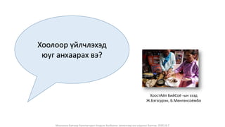 Монголын Бэлчээр Ашиглагчдын Нэгдсэн Холбооны захиалгаар энэ агуулгыг бэлтгэв. 2020.10.7
Хоолоор үйлчлэхэд
юуг анхаарах вэ?
ХоостАйл БийСоё -ын эзэд
Ж.Бэгзсүрэн, Б.Мөнгөнсоёмбо
 