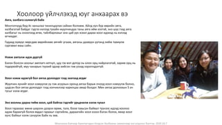 Монголын Бэлчээр Ашиглагчдын Нэгдсэн Холбооны захиалгаар энэ агуулгыг бэлтгэв. 2020.10.7
Хоолоор үйлчлэхэд юуг анхаарах вэ
Аяга, халбага солихгүй байх
Монголчууд бид ёс заншлаа танилцуулах сайхан боломж. Айлд хүн бүр өөрийн аяга,
халбагатай байдаг гэдгээ хэлээд тухайн жуулчиндаа таны аяга ийм хээтэй, энэ шүү гээд аяга
халбагыг нь оноогоод өгөх, тайлбарлахыг анх цай уух эсвэл дараа хоол идэхэд нь хэлээд
өгчихдөг.
Гадаад хүмүүс өөрсдөө өөрийнхөө аягийг угааж, аяганы даавуун уутанд хийж тавиулж
сургавал маш сайн.
Нэмж амталж идэх дургүй
Бэлэн болсон хоолыг амтлагч кетчуп, цуу гэх мэт дотор нь олон орц найрлагатай, зарим орц нь
тодорхойгүй, муу чанарын түүхий эдээр хийсэн гэж үзээд хэрэглэдэггүй.
Хоол нэмж идэхгүй бол аягаа долоодог гээд заагаад өгдөг
Жуулчин хүнийг хоол нэмүүлэх үү гэж асуухын оронд аягаа барьж очоод хоол нэмүүлж болно,
цадсан бол аягаа долоодог гээд хэлчихлээр харилцаа амар болдог. Мөн аягаа долоохын 5 ач
тусыг хэлж өгдөг.
Энэ хоолны дараа тийм хоол, цай байгаа гэдгийг урьдчилж хэлэх чухал
Хоол гарахаас өмнө ширээн дээрээ өрөм, талх, боов тавьсан байвал түүнээс идээд хоолоо
идэж барахгүй болох явдал гарахыг сэргийлж, дараагийн хоол хэзээ бэлэн болох, ямар хоол
хүнс байхыг хэлж сануулж байх нь зөв.
 