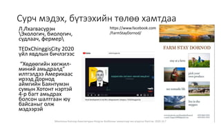 Сурч мэдэх, бүтээхийн төлөө хамтдаа
Л.Лхагвасүрэн
Экологич, биологич,
судлаач, фермер
TEDxChinggisCity 2020
үйл явдлын бичлэгээс
“Хѳдѳѳгийн хѳгжил-
миний амьдралд”
илтгэлдээ Америкаас
ирээд Дорнод
аймгийн Баянтүмэн
сумын Хотонт нэртэй
4-р багт амьдрах
болсон шалтгаан юу
байсаныг олж
мэдээрэй
https://www.facebook.com
/FarmStayDornod/
Монголын Бэлчээр Ашиглагчдын Нэгдсэн Холбооны захиалгаар энэ агуулгыг бэлтгэв. 2020.10.7
 