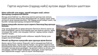 Монголын Бэлчээр Ашиглагчдын Нэгдсэн Холбооны захиалгаар энэ агуулгыг бэлтгэв. 2020.10.7
Гэртээ жуулчин (гадаад найз) хүлээж авдаг болсон шалтгаан
Шинэ зүйлсийг олж мэдэх, тэдний амьдрал ахуй, соёлыг
ярилцахад сонирхолтой байсан
Яагаад аялж байгааг нь, Монголд иртлээ хаагуур яаж аялсан,
тухайн улсынхаа ямар хотод амьдардагийг нь газрын зураг дээр,
интернэт дээр хараад ярилцах, тэр гадаад хүний хийдэг ажил, гэр
бүлийн талаар ярилцахад сонирхолтой байдаг
Гадаад хүмүүсийн аяллын хүсэл зорилго биелэхэд бид оролцох
боломж
13-р зуунд Дэлхийн их амар амгаланг бүтээсэн Чингэс хааны үр
хойч өнөөдрийг хүртэл бэлчээрийн мал аж ахуйгаа эрхлэн, өдөр
тутамдаа юуг хийж, яаж амьдарч байгааг гадаад хүмүүс мэдэх,
сурахыг хүсдэг,
Хүний гар хүрээгүй байгалийн сайханыг өөрийн биеэр үзэж
мэдрэх хүсэлтэй байдаг
Миний гэр Жуулчин хүмүүсийн ирж суралцах өргөө болсон
Дахин ирсэн Япон хүмүүс биднийг гэртээ амьдарсаар байгааг
хараад баярладаг, гэр юу юунаас бүтдэг, сүү цагаан идээгээ яаж
боловсруулж хүнсээ бэлтгэдэг, хоолоо яаж хийдэг, ямар тоглоом
тоглодог, яагаад аягаа долоодог, гэр дотроо хаана нь унтаж, яаж
амьдардаг зэргийг бодит байдлаас суралцаж, асууж ярилцаж,
мөн өөрийнхөө мэддэг зүйлсээ ярьж тайлбарладаг
 