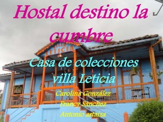 Hostal destino la
cumbre
Casa de colecciones
villa Leticia
Carolina González
Francy Sánchez
Antonio astaiza
 