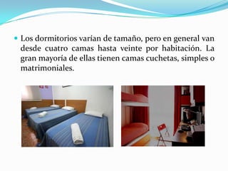 Los dormitorios varían de tamaño, pero en general van desde cuatro camas hasta veinte por habitación. La gran mayoría de ellas tienen camas cuchetas, simples o matrimoniales.