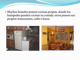 Muchos hostales poseen cocinas propias, donde los huéspedes pueden cocinar su comida; otros poseen sus propios restaurantes, cafés o bares.