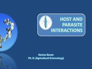 HOST AND
PARASITE
INTERACTIONS
Devina Seram
Ph. D. (Agricultural Entomology)
 