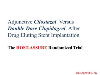 Adjunctive Cilostazol Versus
Double Dose Clopidogrel After
Drug Eluting Stent Implantation
The HOST-ASSURE Randomized Trial

DR.N.PRAVEEN, PG

 