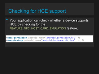 Checking for HCE support

•

Your application can check whether a device supports
HCE by checking for the
FEATURE_NFC_HOST_CARD_EMULATION feature.

 
