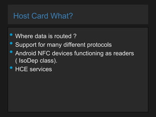 Host Card What?

• Where data is routed ?
• Support for many different protocols
• Android NFC devices functioning as readers
•

( IsoDep class).
HCE services

 