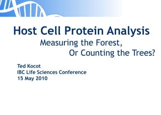 Host Cell Protein Analysis
Measuring the Forest,
Or Counting the Trees?
Ted Kocot
IBC Life Sciences Conference
15 May 2010
 