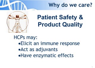 3
Why do we care?
Patient Safety &
Product Quality
HCPs may:
Elicit an immune response
Act as adjuvants
Have enzymatic effects
 